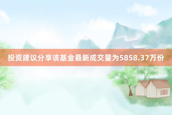 投资建议分享该基金最新成交量为5858.37万份