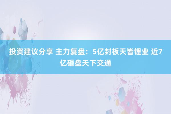 投资建议分享 主力复盘：5亿封板天皆锂业 近7亿砸盘天下交通