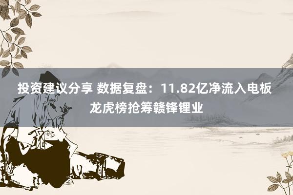 投资建议分享 数据复盘：11.82亿净流入电板 龙虎榜抢筹赣锋锂业