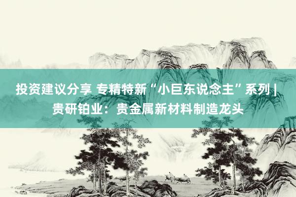 投资建议分享 专精特新“小巨东说念主”系列 | 贵研铂业：贵金属新材料制造龙头