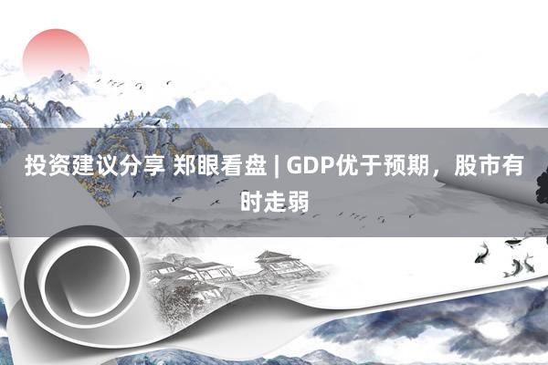 投资建议分享 郑眼看盘 | GDP优于预期，股市有时走弱