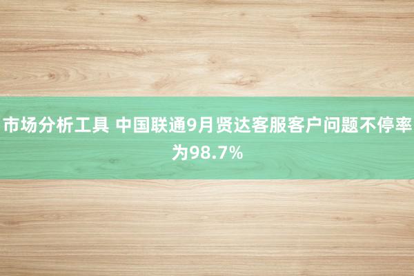 市场分析工具 中国联通9月贤达客服客户问题不停率为98.7%