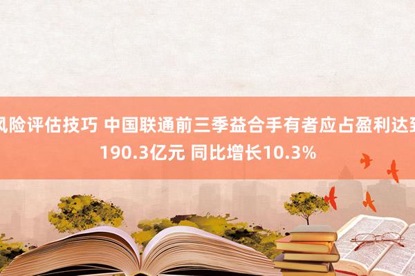 风险评估技巧 中国联通前三季益合手有者应占盈利达到190.3亿元 同比增长10.3%