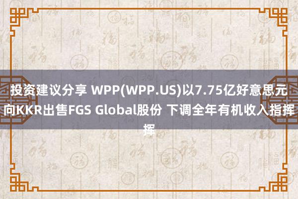 投资建议分享 WPP(WPP.US)以7.75亿好意思元向KKR出售FGS Global股份 下调全年有机收入指挥