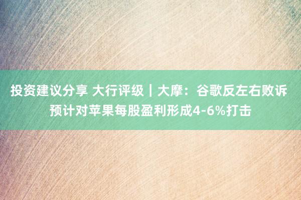 投资建议分享 大行评级｜大摩：谷歌反左右败诉 预计对苹果每股盈利形成4-6%打击