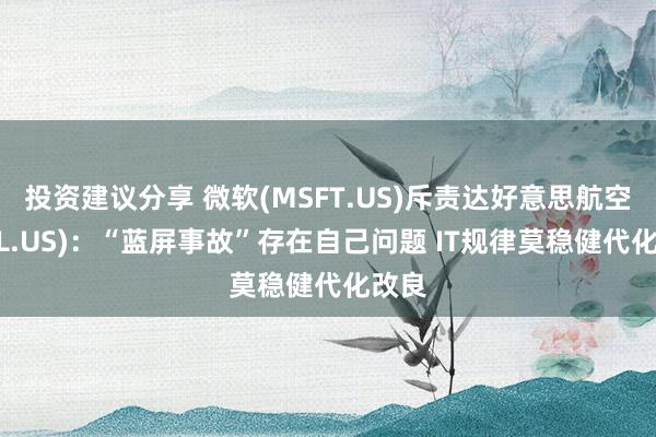 投资建议分享 微软(MSFT.US)斥责达好意思航空(DAL.US)：“蓝屏事故”存在自己问题 IT规律莫稳健代化改良