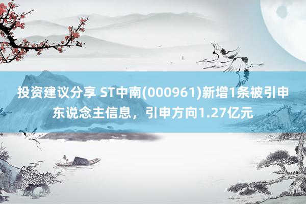 投资建议分享 ST中南(000961)新增1条被引申东说念主信息，引申方向1.27亿元