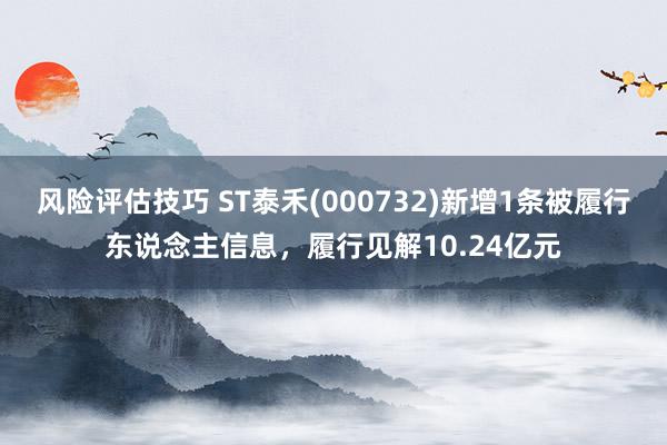 风险评估技巧 ST泰禾(000732)新增1条被履行东说念主信息，履行见解10.24亿元