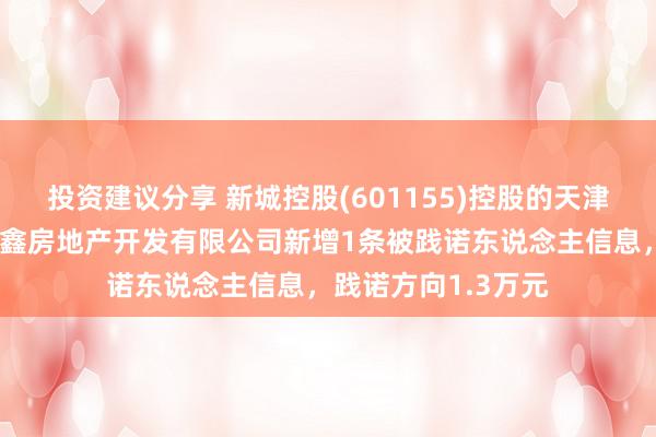 投资建议分享 新城控股(601155)控股的天津市滨海新区新城悦鑫房地产开发有限公司新增1条被践诺东说念主信息，践诺方向1.3万元