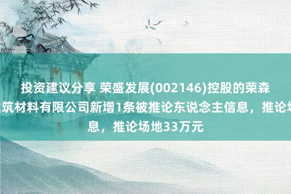 投资建议分享 荣盛发展(002146)控股的荣森（天津）建筑材料有限公司新增1条被推论东说念主信息，推论场地33万元