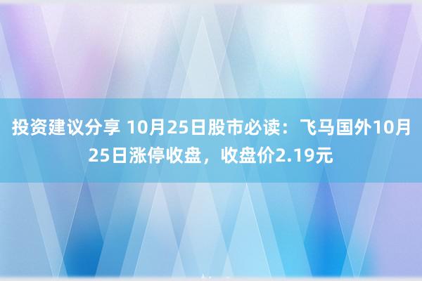 投资建议分享 10月25日股市必读：飞马国外10月25日涨停收盘，收盘价2.19元