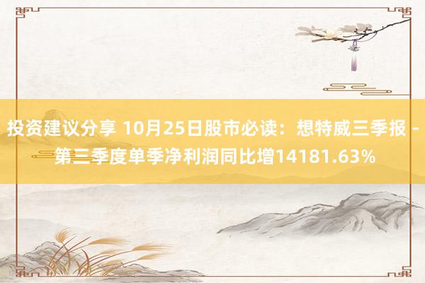 投资建议分享 10月25日股市必读：想特威三季报 - 第三季度单季净利润同比增14181.63%