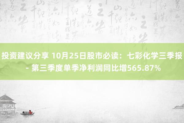 投资建议分享 10月25日股市必读：七彩化学三季报 - 第三季度单季净利润同比增565.87%