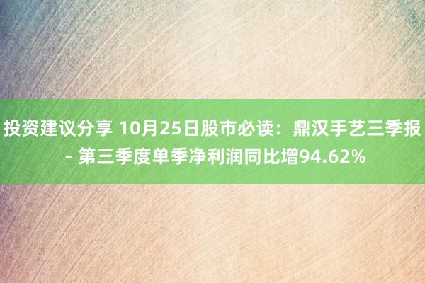 投资建议分享 10月25日股市必读：鼎汉手艺三季报 - 第三季度单季净利润同比增94.62%