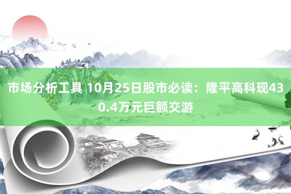 市场分析工具 10月25日股市必读：隆平高科现430.4万元巨额交游