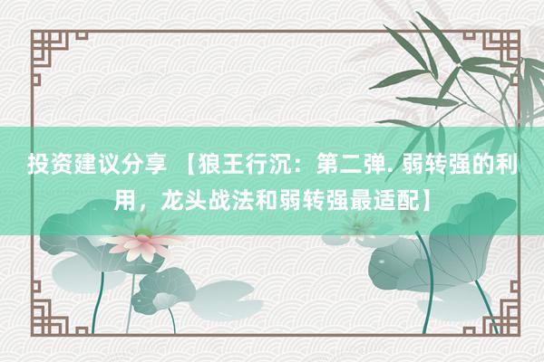 投资建议分享 【狼王行沉：第二弹. 弱转强的利用，龙头战法和弱转强最适配】