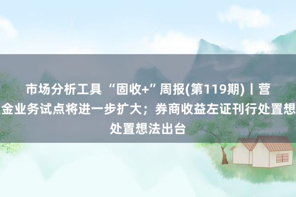 市场分析工具 “固收+”周报(第119期)丨营业待业金业务试点将进一步扩大；券商收益左证刊行处置想法出台