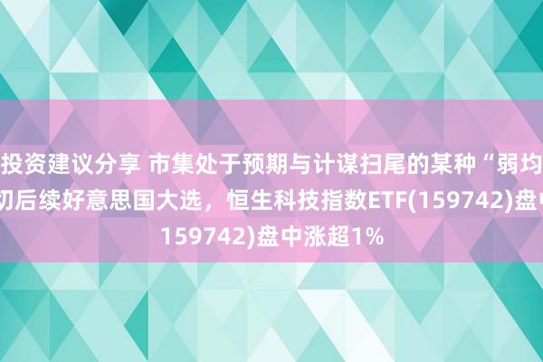 投资建议分享 市集处于预期与计谋扫尾的某种“弱均衡”，关切后续好意思国大选，恒生科技指数ETF(159742)盘中涨超1%