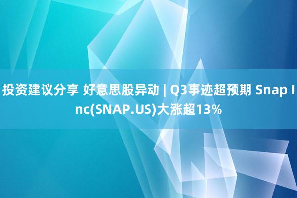 投资建议分享 好意思股异动 | Q3事迹超预期 Snap Inc(SNAP.US)大涨超13%