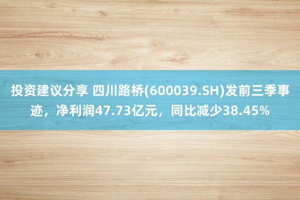 投资建议分享 四川路桥(600039.SH)发前三季事迹，净利润47.73亿元，同比减少38.45%