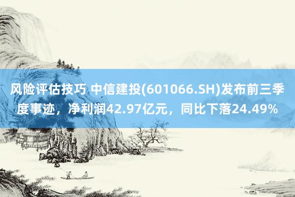 风险评估技巧 中信建投(601066.SH)发布前三季度事迹，净利润42.97亿元，同比下落24.49%