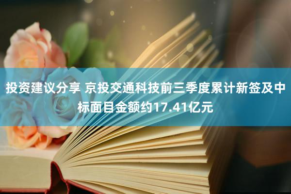 投资建议分享 京投交通科技前三季度累计新签及中标面目金额约17.41亿元