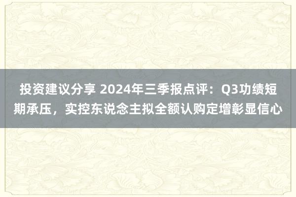 投资建议分享 2024年三季报点评：Q3功绩短期承压，实控东说念主拟全额认购定增彰显信心