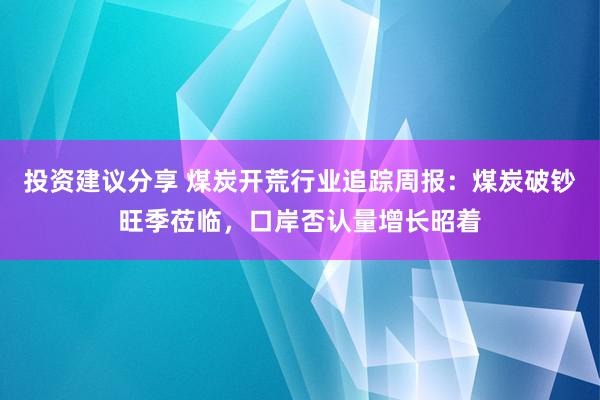 投资建议分享 煤炭开荒行业追踪周报：煤炭破钞旺季莅临，口岸否认量增长昭着