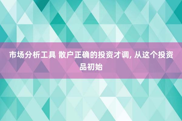 市场分析工具 散户正确的投资才调, 从这个投资品初始