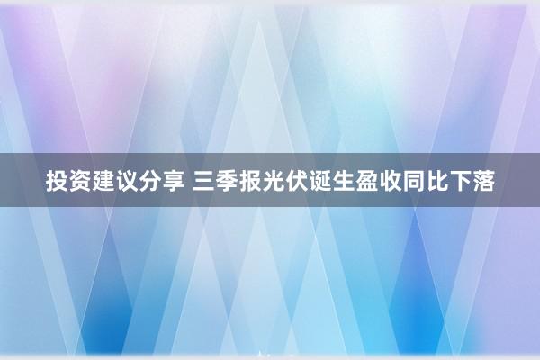 投资建议分享 三季报光伏诞生盈收同比下落