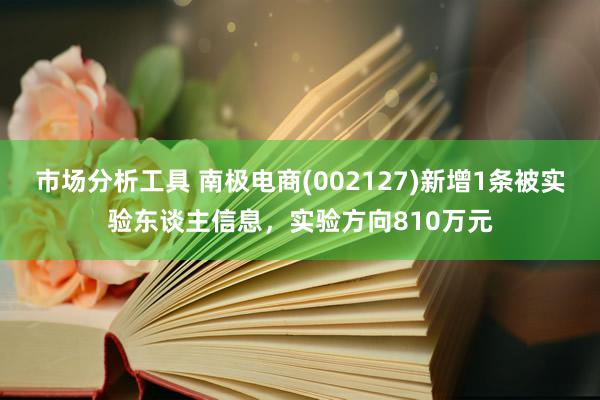 市场分析工具 南极电商(002127)新增1条被实验东谈主信息，实验方向810万元