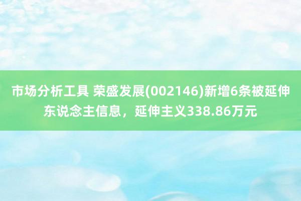 市场分析工具 荣盛发展(002146)新增6条被延伸东说念主信息，延伸主义338.86万元