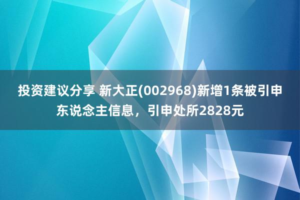 投资建议分享 新大正(002968)新增1条被引申东说念主信息，引申处所2828元