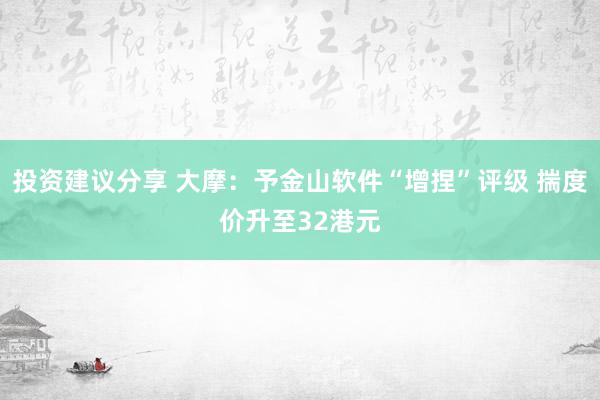 投资建议分享 大摩：予金山软件“增捏”评级 揣度价升至32港元