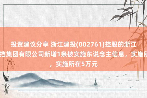 投资建议分享 浙江建投(002761)控股的浙江省开垦遮挡集团有限公司新增1条被实施东说念主信息，实施所在5万元