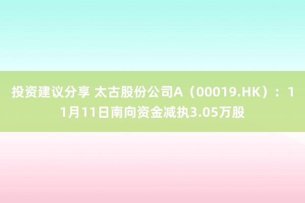 投资建议分享 太古股份公司A（00019.HK）：11月11日南向资金减执3.05万股