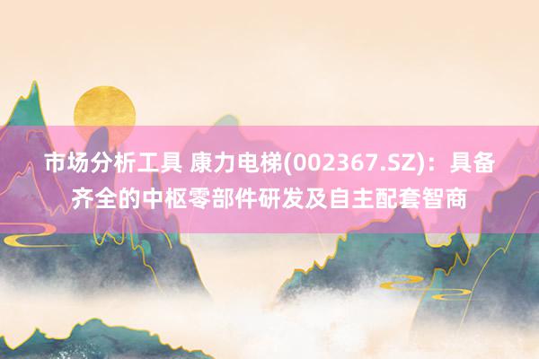 市场分析工具 康力电梯(002367.SZ)：具备齐全的中枢零部件研发及自主配套智商