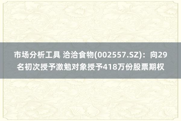 市场分析工具 洽洽食物(002557.SZ)：向29名初次授予激勉对象授予418万份股票期权