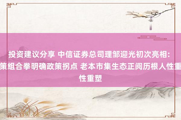 投资建议分享 中信证券总司理邹迎光初次亮相: 政策组合拳明确政策拐点 老本市集生态正阅历根人性重塑