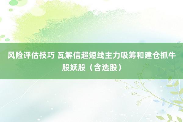 风险评估技巧 瓦解信超短线主力吸筹和建仓抓牛股妖股（含选股）