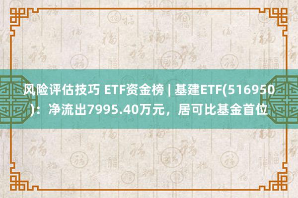 风险评估技巧 ETF资金榜 | 基建ETF(516950)：净流出7995.40万元，居可比基金首位