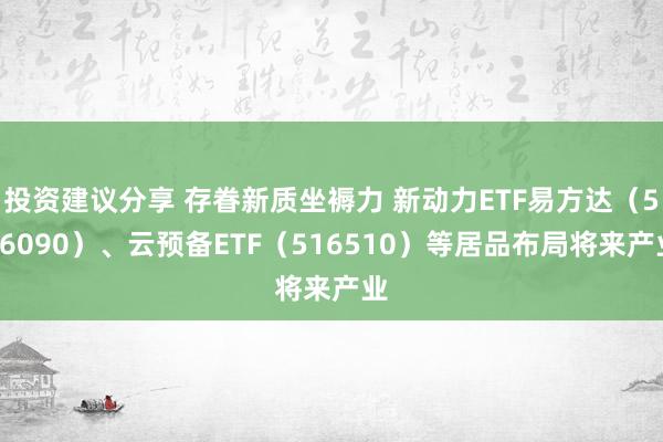 投资建议分享 存眷新质坐褥力 新动力ETF易方达（516090）、云预备ETF（516510）等居品布局将来产业