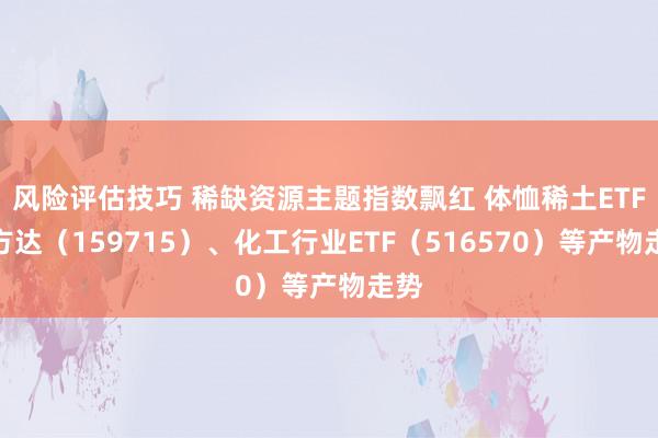 风险评估技巧 稀缺资源主题指数飘红 体恤稀土ETF易方达（159715）、化工行业ETF（516570）等产物走势