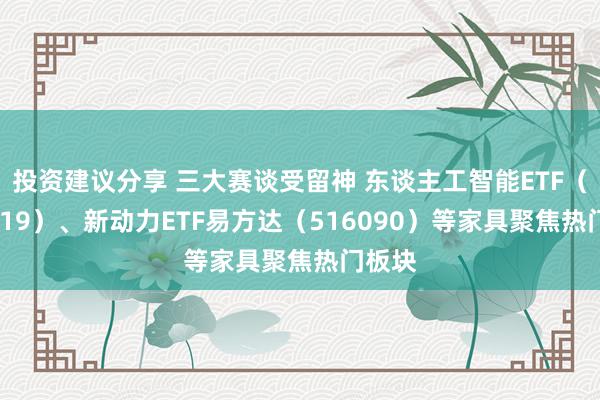 投资建议分享 三大赛谈受留神 东谈主工智能ETF（159819）、新动力ETF易方达（516090）等家具聚焦热门板块