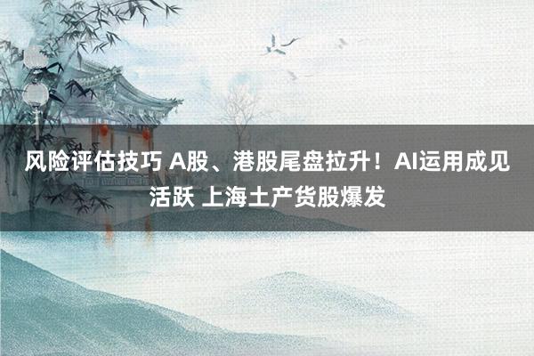 风险评估技巧 A股、港股尾盘拉升！AI运用成见活跃 上海土产货股爆发