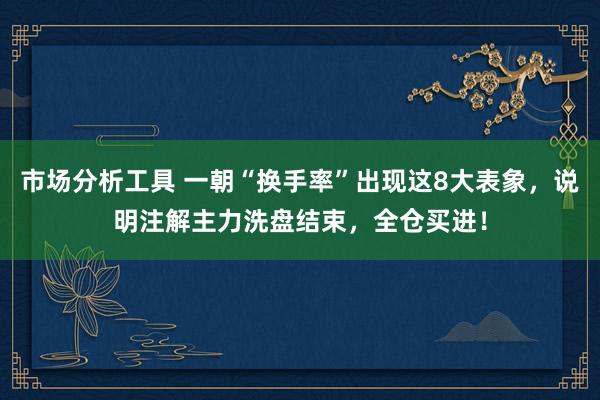 市场分析工具 一朝“换手率”出现这8大表象，说明注解主力洗盘结束，全仓买进！