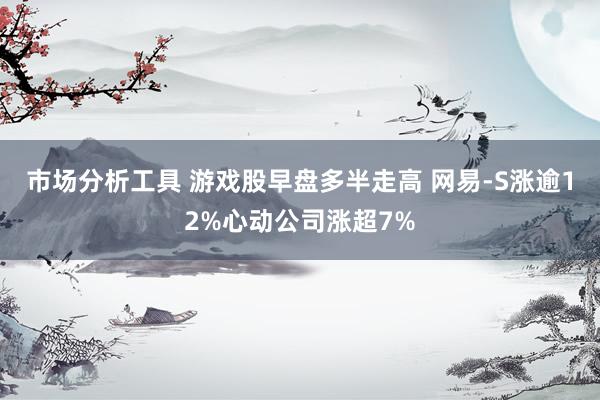 市场分析工具 游戏股早盘多半走高 网易-S涨逾12%心动公司涨超7%