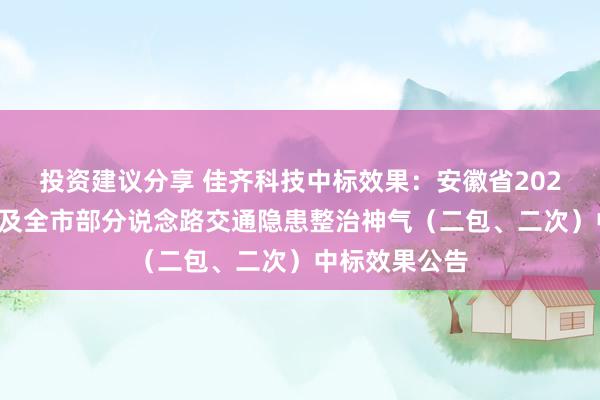 投资建议分享 佳齐科技中标效果：安徽省2024年淮潘公路及全市部分说念路交通隐患整治神气（二包、二次）中标效果公告