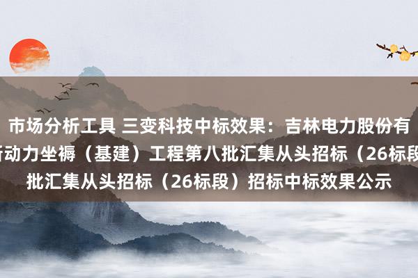 市场分析工具 三变科技中标效果：吉林电力股份有限公司2024年水电新动力坐褥（基建）工程第八批汇集从头招标（26标段）招标中标效果公示