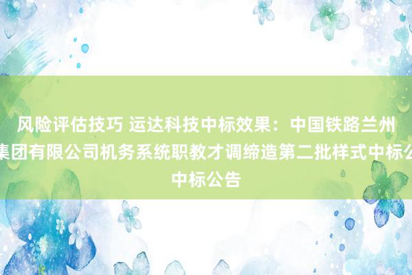 风险评估技巧 运达科技中标效果：中国铁路兰州局集团有限公司机务系统职教才调缔造第二批样式中标公告